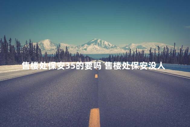 售楼处保安35的要吗 售楼处保安没人做